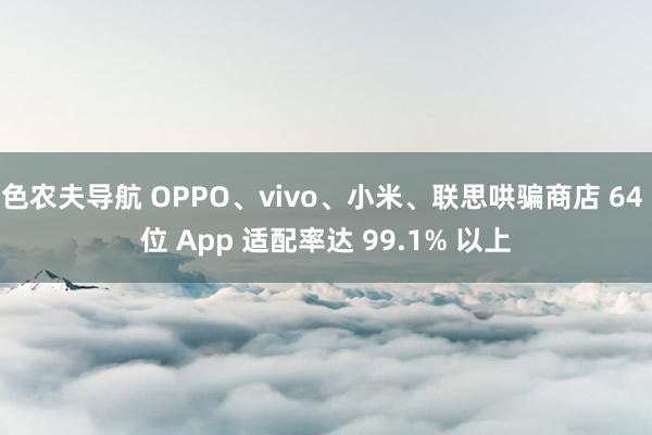 色农夫导航 OPPO、vivo、小米、联思哄骗商店 64 位 App 适配率达 99.1% 以上