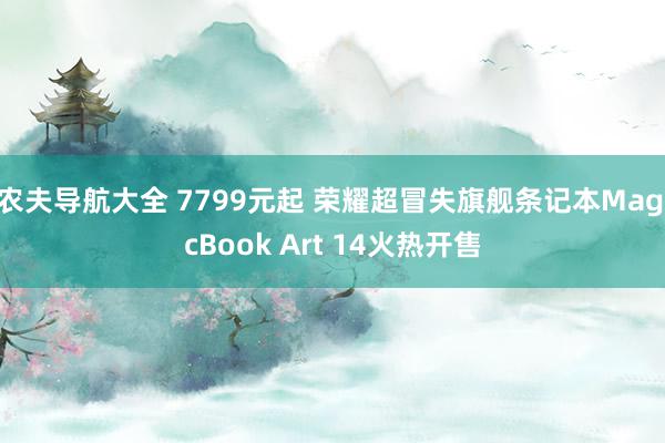 农夫导航大全 7799元起 荣耀超冒失旗舰条记本MagicBook Art 14火热开售