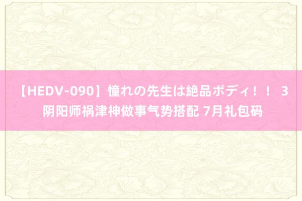 【HEDV-090】憧れの先生は絶品ボディ！！ 3 阴阳师祸津神做事气势搭配 7月礼包码