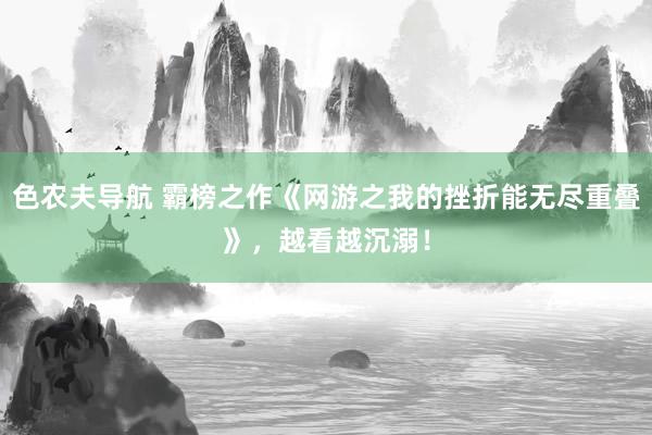 色农夫导航 霸榜之作《网游之我的挫折能无尽重叠》，越看越沉溺！