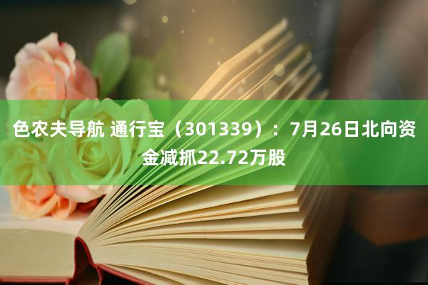 色农夫导航 通行宝（301339）：7月26日北向资金减抓22.72万股