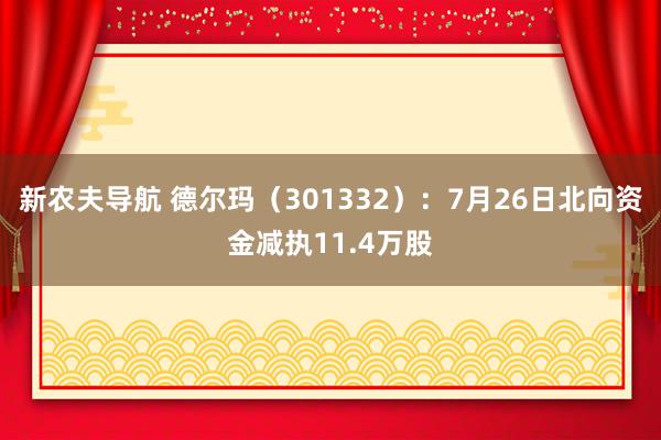 新农夫导航 德尔玛（301332）：7月26日北向资金减执11.4万股