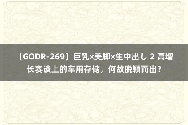 【GODR-269】巨乳×美脚×生中出し 2 高增长赛谈上的车用存储，何故脱颖而出？