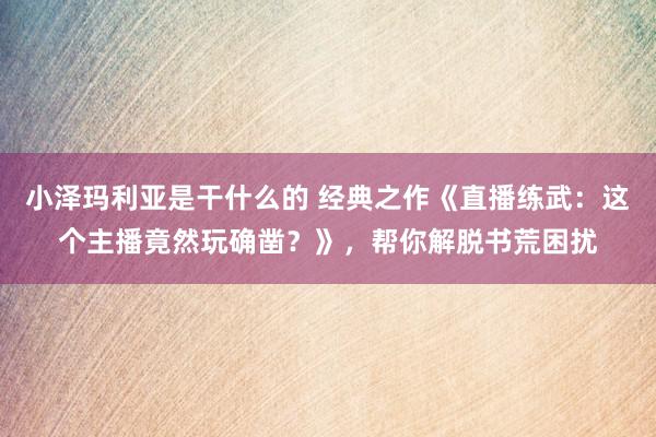 小泽玛利亚是干什么的 经典之作《直播练武：这个主播竟然玩确凿？》，帮你解脱书荒困扰