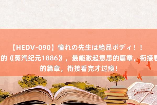 【HEDV-090】憧れの先生は絶品ボディ！！ 3 爽点系数的《蒸汽纪元1886》，最能激起意思的篇章，衔接看完才过瘾！