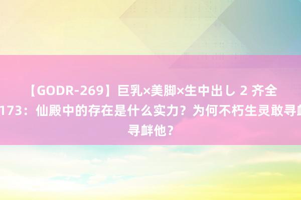 【GODR-269】巨乳×美脚×生中出し 2 齐全天下173：仙殿中的存在是什么实力？为何不朽生灵敢寻衅他？