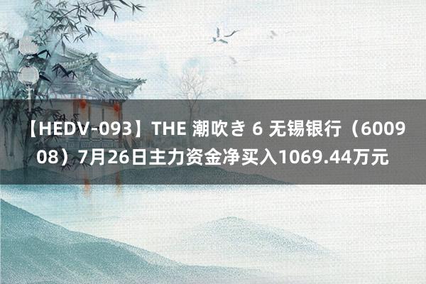 【HEDV-093】THE 潮吹き 6 无锡银行（600908）7月26日主力资金净买入1069.44万元