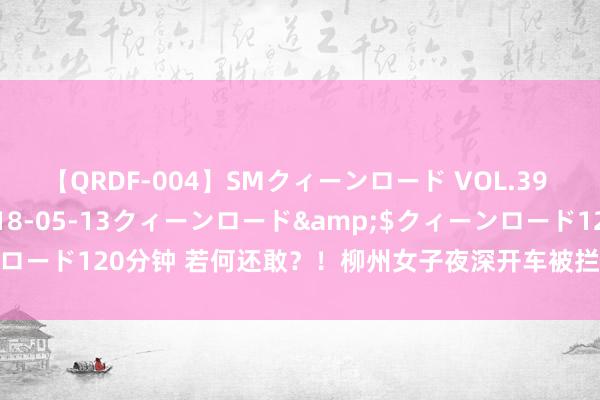 【QRDF-004】SMクィーンロード VOL.39 怜佳</a>2018-05-13クィーンロード&$クィーンロード120分钟 若何还敢？！柳州女子夜深开车被拦下，交警一查发现分辩