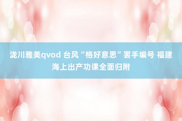 泷川雅美qvod 台风“格好意思”罢手编号 福建海上出产功课全面归附