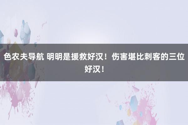 色农夫导航 明明是援救好汉！伤害堪比刺客的三位好汉！