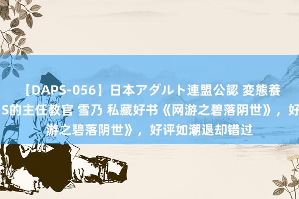 【DAPS-056】日本アダルト連盟公認 変態養成教育センター S的主任教官 雪乃 私藏好书《网游之碧落阴世》，好评如潮退却错过