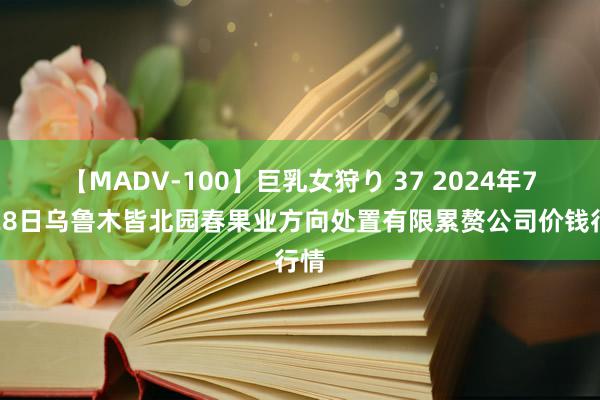 【MADV-100】巨乳女狩り 37 2024年7月28日乌鲁木皆北园春果业方向处置有限累赘公司价钱行情