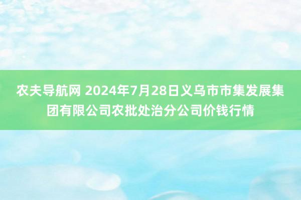 农夫导航网 2024年7月28日义乌市市集发展集团有限公司农批处治分公司价钱行情