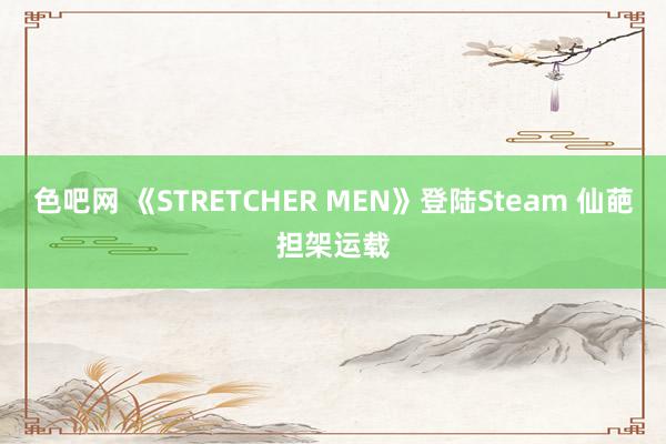 色吧网 《STRETCHER MEN》登陆Steam 仙葩担架运载