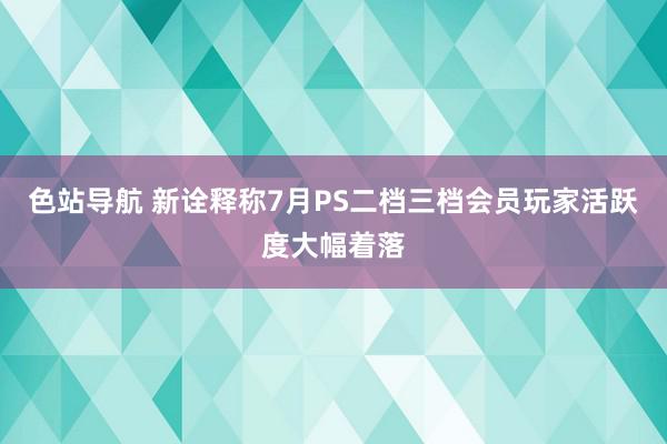 色站导航 新诠释称7月PS二档三档会员玩家活跃度大幅着落