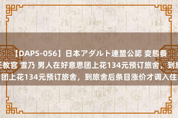 【DAPS-056】日本アダルト連盟公認 変態養成教育センター S的主任教官 雪乃 男人在好意思团上花134元预订旅舍，到旅舍后条目涨价才调入住