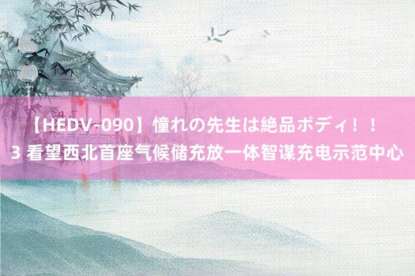 【HEDV-090】憧れの先生は絶品ボディ！！ 3 看望西北首座气候储充放一体智谋充电示范中心