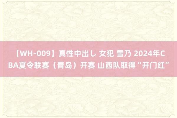 【WH-009】真性中出し 女犯 雪乃 2024年CBA夏令联赛（青岛）开赛 山西队取得“开门红”