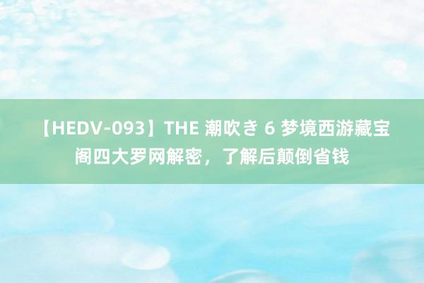 【HEDV-093】THE 潮吹き 6 梦境西游藏宝阁四大罗网解密，了解后颠倒省钱