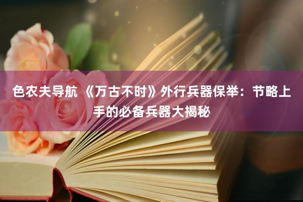 色农夫导航 《万古不时》外行兵器保举：节略上手的必备兵器大揭秘