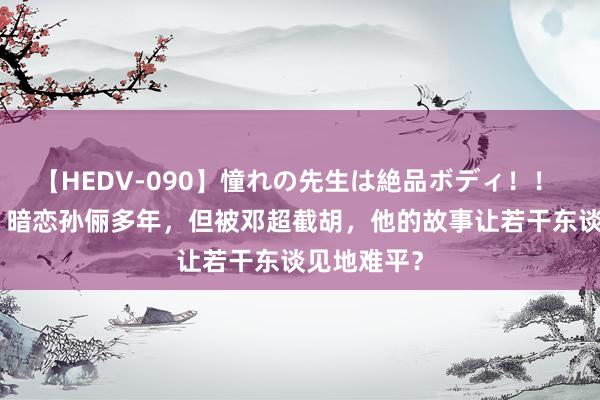 【HEDV-090】憧れの先生は絶品ボディ！！ 3 胡宇崴：暗恋孙俪多年，但被邓超截胡，他的故事让若干东谈见地难平？