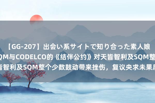 【GG-207】出会い系サイトで知り合った素人娘 ひとみ 天皆锂业：SQM与CODELCO的《结伴公约》对天皆智利及SQM整个少数鼓动带来挫伤，复议央求未果后公司赓续上诉