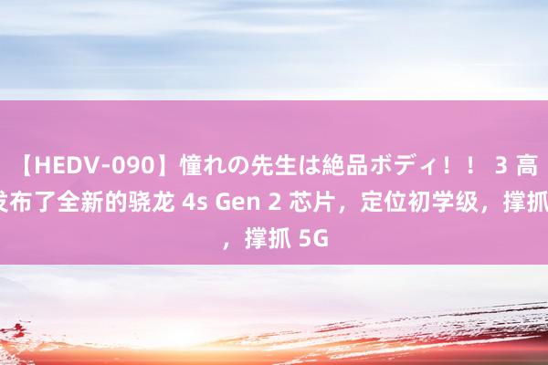 【HEDV-090】憧れの先生は絶品ボディ！！ 3 高通发布了全新的骁龙 4s Gen 2 芯片，定位初学级，撑抓 5G