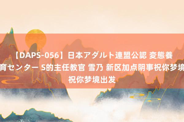 【DAPS-056】日本アダルト連盟公認 変態養成教育センター S的主任教官 雪乃 新区加点阴事祝你梦境出发