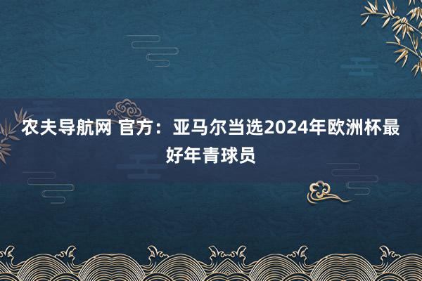 农夫导航网 官方：亚马尔当选2024年欧洲杯最好年青球员