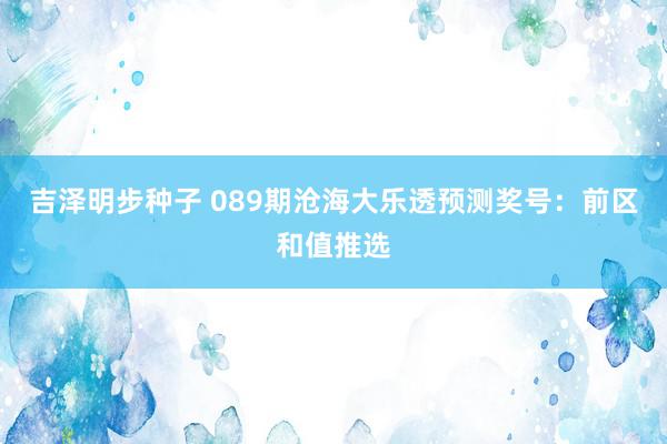 吉泽明步种子 089期沧海大乐透预测奖号：前区和值推选