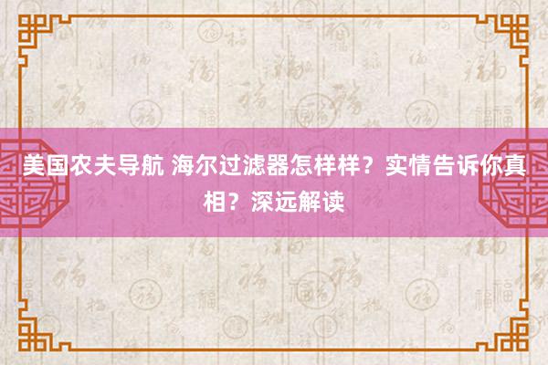 美国农夫导航 海尔过滤器怎样样？实情告诉你真相？深远解读