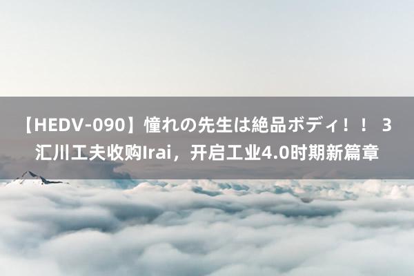 【HEDV-090】憧れの先生は絶品ボディ！！ 3 汇川工夫收购Irai，开启工业4.0时期新篇章