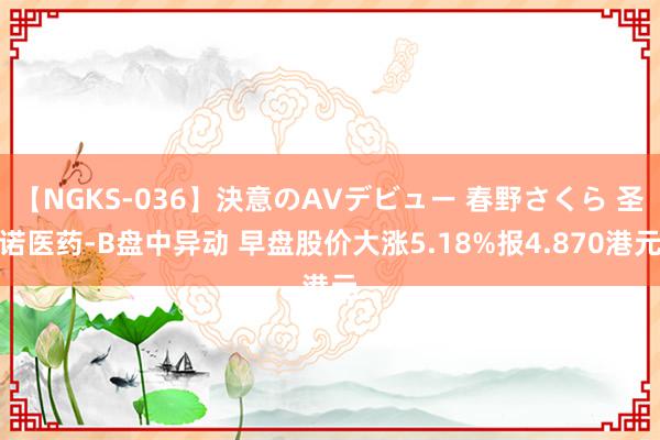 【NGKS-036】決意のAVデビュー 春野さくら 圣诺医药-B盘中异动 早盘股价大涨5.18%报4.870港元