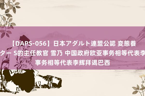 【DAPS-056】日本アダルト連盟公認 変態養成教育センター S的主任教官 雪乃 中国政府欧亚事务相等代表李辉拜谒巴西