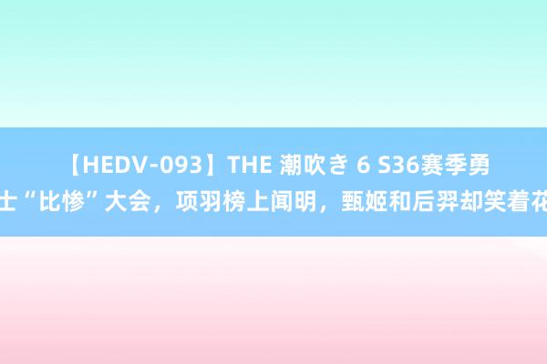 【HEDV-093】THE 潮吹き 6 S36赛季勇士“比惨”大会，项羽榜上闻明，甄姬和后羿却笑着花