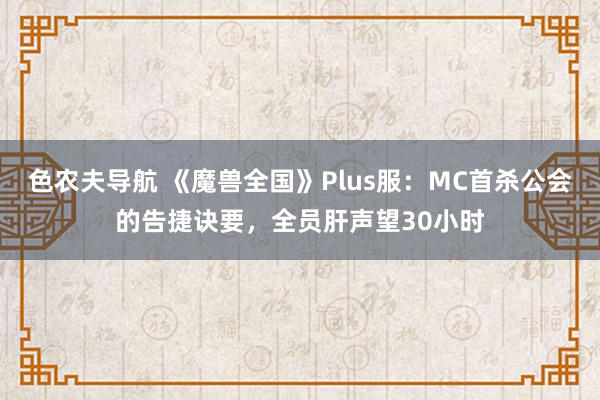 色农夫导航 《魔兽全国》Plus服：MC首杀公会的告捷诀要，全员肝声望30小时