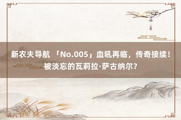 新农夫导航 「No.005」血吼再临，传奇接续！被淡忘的瓦莉拉·萨古纳尔？