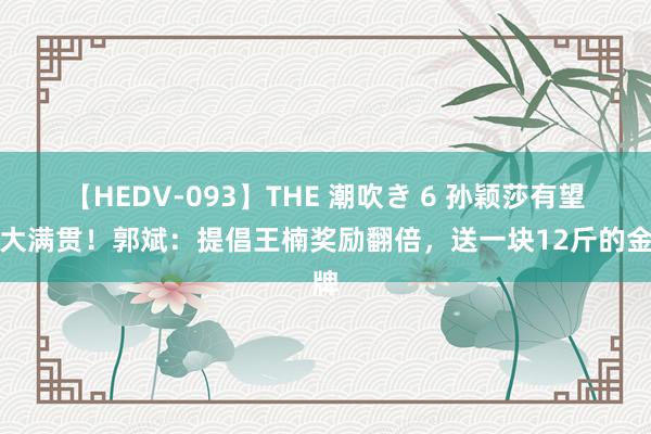 【HEDV-093】THE 潮吹き 6 孙颖莎有望拿大满贯！郭斌：提倡王楠奖励翻倍，送一块12斤的金牌