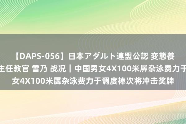 【DAPS-056】日本アダルト連盟公認 変態養成教育センター S的主任教官 雪乃 战况｜中国男女4X100米羼杂泳费力于调度棒次将冲击奖牌