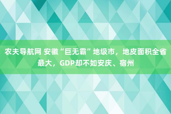 农夫导航网 安徽“巨无霸”地级市，地皮面积全省最大，GDP却不如安庆、宿州