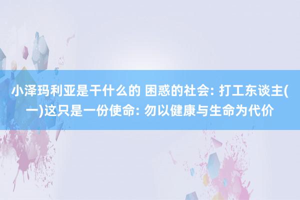 小泽玛利亚是干什么的 困惑的社会: 打工东谈主(一)这只是一份使命: 勿以健康与生命为代价