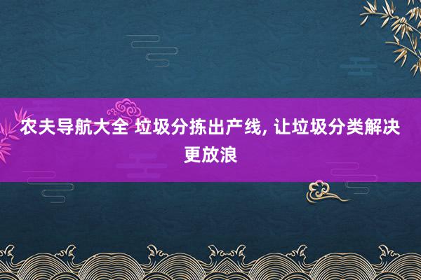 农夫导航大全 垃圾分拣出产线, 让垃圾分类解决更放浪