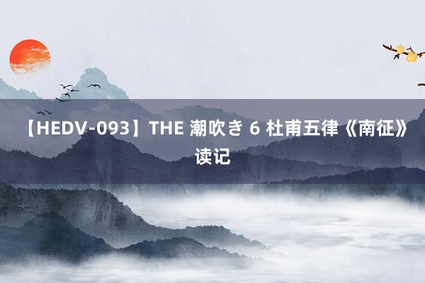 【HEDV-093】THE 潮吹き 6 杜甫五律《南征》读记