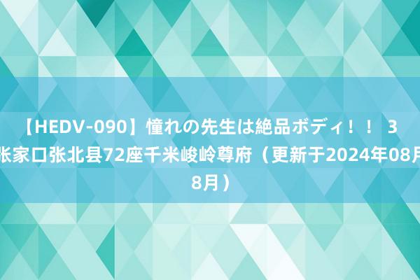 【HEDV-090】憧れの先生は絶品ボディ！！ 3 0张家口张北县72座千米峻岭尊府（更新于2024年08月）