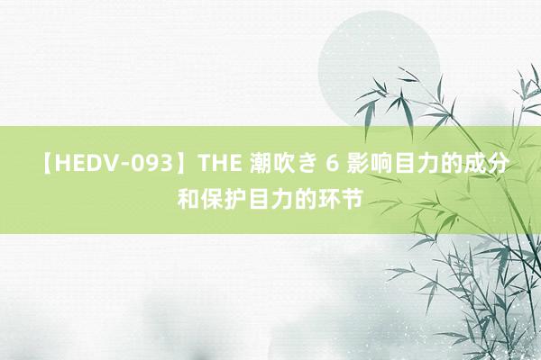 【HEDV-093】THE 潮吹き 6 影响目力的成分和保护目力的环节