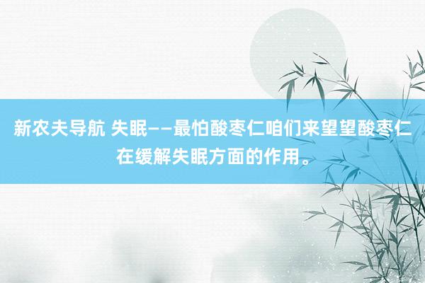 新农夫导航 失眠——最怕酸枣仁咱们来望望酸枣仁在缓解失眠方面的作用。