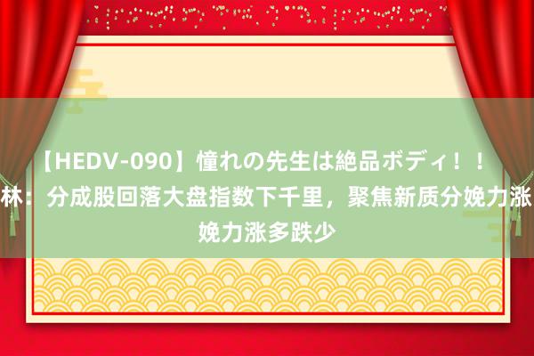 【HEDV-090】憧れの先生は絶品ボディ！！ 3 李志林：分成股回落大盘指数下千里，聚焦新质分娩力涨多跌少