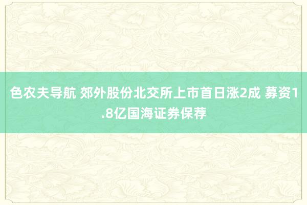 色农夫导航 郊外股份北交所上市首日涨2成 募资1.8亿国海证券保荐