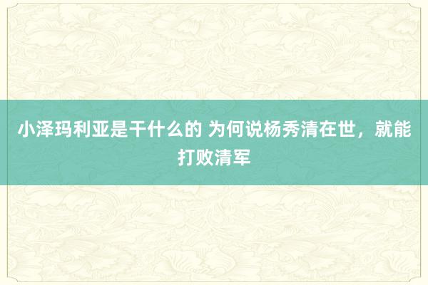 小泽玛利亚是干什么的 为何说杨秀清在世，就能打败清军