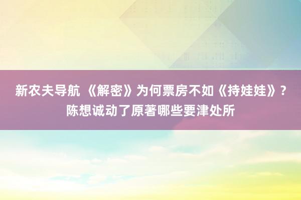 新农夫导航 《解密》为何票房不如《持娃娃》？陈想诚动了原著哪些要津处所